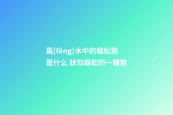 風(fēng)水中的蜈蚣煞是什么 狀似蜈蚣的一種煞